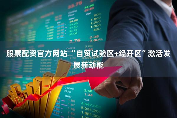 股票配资官方网站 “自贸试验区+经开区”激活发展新动能