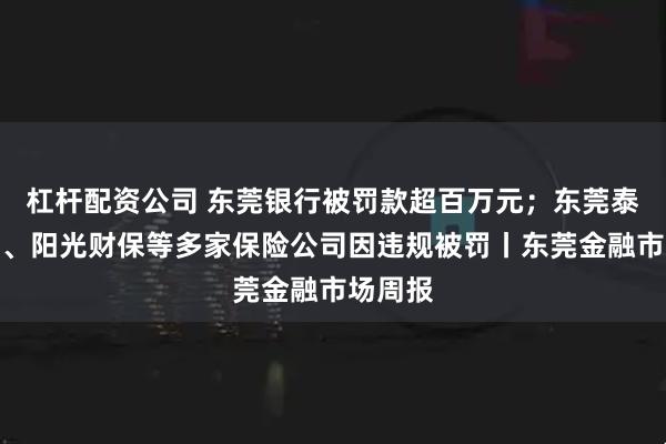 杠杆配资公司 东莞银行被罚款超百万元；东莞泰康人寿、阳光财保等多家保险公司因违规被罚丨东莞金融市场周报