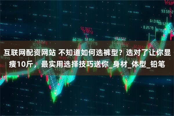 互联网配资网站 不知道如何选裤型？选对了让你显瘦10斤，最实用选择技巧送你_身材_体型_铅笔