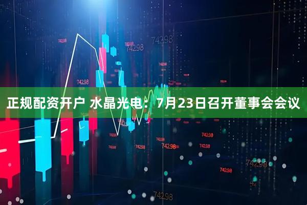 正规配资开户 水晶光电：7月23日召开董事会会议