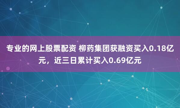 专业的网上股票配资 柳药集团获融资买入0.18亿元，近三日累计买入0.69亿元