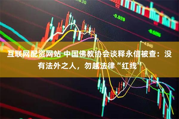 互联网配资网站 中国佛教协会谈释永信被查：没有法外之人，勿越法律“红线”