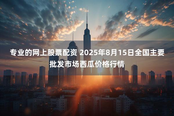 专业的网上股票配资 2025年8月15日全国主要批发市场西瓜价格行情