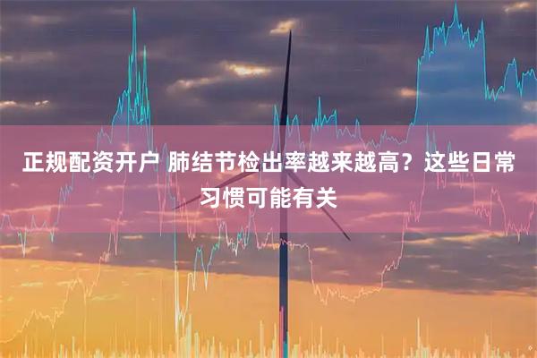 正规配资开户 肺结节检出率越来越高？这些日常习惯可能有关