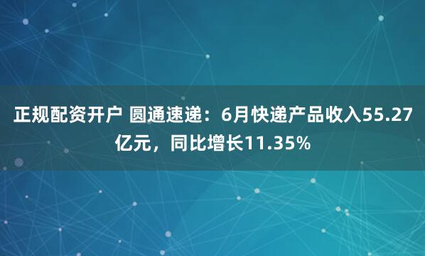 正规配资开户 圆通速递：6月快递产品收入55.27亿元，同比增长11.35%