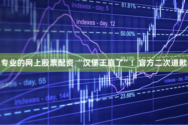 专业的网上股票配资 “汉堡王崩了”！官方二次道歉