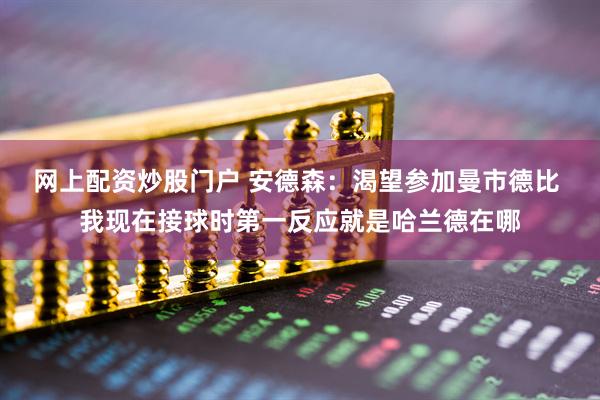 网上配资炒股门户 安德森：渴望参加曼市德比 我现在接球时第一反应就是哈兰德在哪