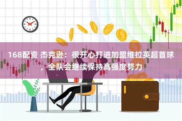168配资 杰克逊：很开心打进加盟维拉英超首球，全队会继续保持高强度努力
