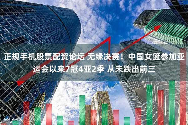正规手机股票配资论坛 无缘决赛！中国女篮参加亚运会以来7冠4亚2季 从未跌出前三