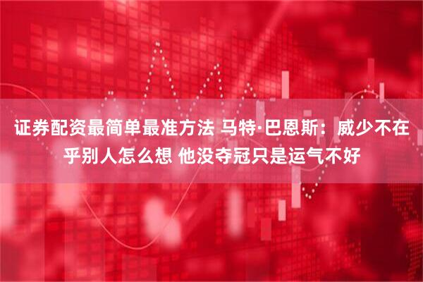证券配资最简单最准方法 马特·巴恩斯：威少不在乎别人怎么想 他没夺冠只是运气不好