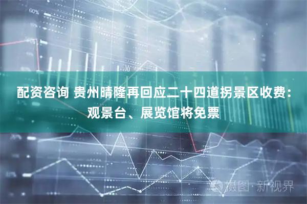 配资咨询 贵州晴隆再回应二十四道拐景区收费：观景台、展览馆将免票